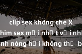 clip sex không che Xem ngay phim sex mới nhất với những cảnh nóng hổi không thể bỏ lỡ! Cơ hội tận hưởng những khoảnh khắc đầy kích thích ngay hôm nay!