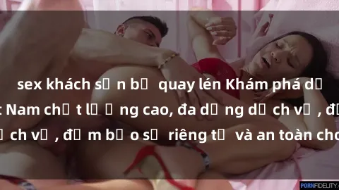 sex khách sạn bị quay lén Khám phá dịch vụ gái gọi Việt Nam chất lượng cao, đa dạng dịch vụ, đảm bảo sự riêng tư và an toàn cho khách hàng