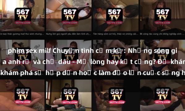 phim sex milf Chuyện tình cấm kỵ: Những sóng gió trong mối quan hệ giữa anh rể và chị dâu - Mở lòng hay kẹt cứng? Để khám phá sự hấp dẫn hoặc làm đảo lộn cuộc sống hay không là câu hỏi lớn.
