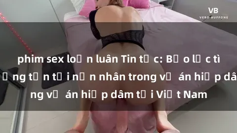 phim sex loạn luân Tin tức: Bạo lực tình dục gây thương tổn tới nạn nhân trong vụ án hiếp dâm tại Việt Nam
