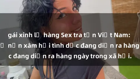 gái xinh lộ hàng Sex tra tấn Việt Nam: Sự thật đau lòng về nạn xâm hại tình dục đang diễn ra hàng ngày trong xã hội.