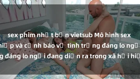 sex phim nhật bản vietsub Mô hình sex Việt Nam cưỡng hiếp và cảnh báo về tình trạng đáng lo ngại đang diễn ra trong xã hội hiện nay.