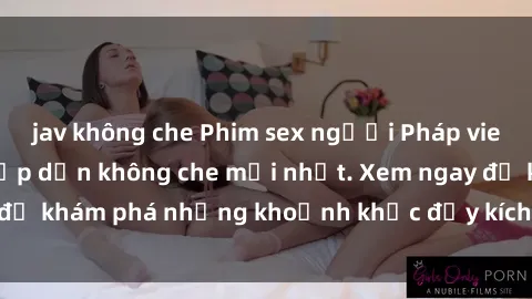 jav không che Phim sex người Pháp vietsub - Cảnh nóng hấp dẫn không che mới nhất. Xem ngay để khám phá những khoảnh khắc đầy kích thích và say đắm.
