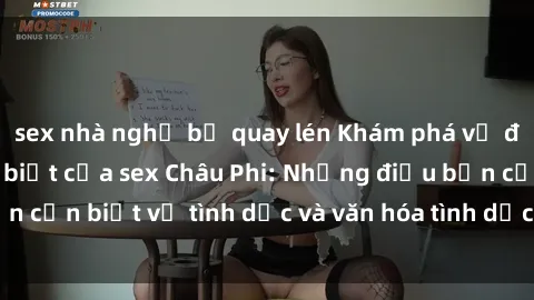 sex nhà nghỉ bị quay lén Khám phá vẻ đẹp và sức hút đặc biệt của sex Châu Phi: Những điều bạn cần biết về tình dục và văn hóa tình dục của lục địa đen