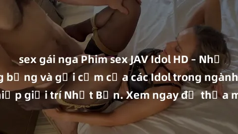 sex gái nga Phim sex JAV Idol HD – Những cảnh quay nóng bỏng và gợi cảm của các Idol trong ngành công nghiệp giải trí Nhật Bản. Xem ngay để thỏa mãn nhu cầu giải trí của bạn!