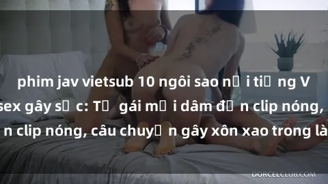 phim jav vietsub 10 ngôi sao nổi tiếng Việt Nam có scandal sex gây sốc: Từ gái mại dâm đến clip nóng, câu chuyện gây xôn xao trong làng giải trí.