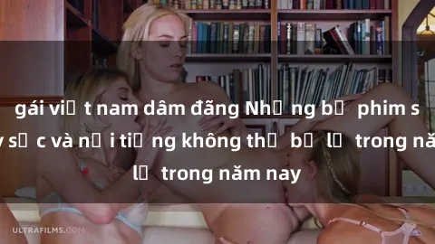 gái việt nam dâm đãng Những bộ phim sex gây sốc và nổi tiếng không thể bỏ lỡ trong năm nay