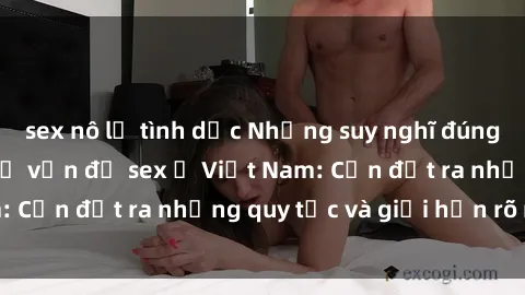 sex nô lệ tình dục Những suy nghĩ đúng đắn về việc nói về vấn đề sex ở Việt Nam: Cần đặt ra những quy tắc và giới hạn rõ ràng
