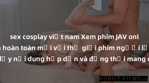 sex cosplay việt nam Xem phim JAV online - Trải nghiệm hoàn toàn mới với thế giới phim người lớn đỉnh cao, đầy nội dung hấp dẫn và đồng thời mang đến những cảm xúc tuyệt vời nhất.