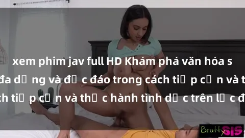 xem phim jav full HD Khám phá văn hóa sex ở châu Phi: Sự đa dạng và độc đáo trong cách tiếp cận và thực hành tình dục trên lục địa đen