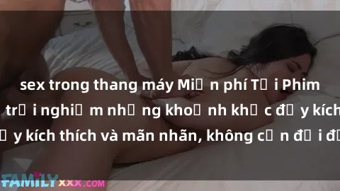 sex trong thang máy Miễn phí Tải Phim Sex: Xem Ngay để trải nghiệm những khoảnh khắc đầy kích thích và mãn nhãn, không cần đợi đến đêm muộn!