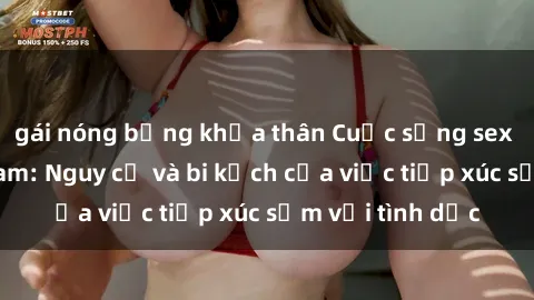 gái nóng bỏng khỏa thân Cuộc sống sex nữ sinh Việt Nam: Nguy cơ và bi kịch của việc tiếp xúc sớm với tình dục