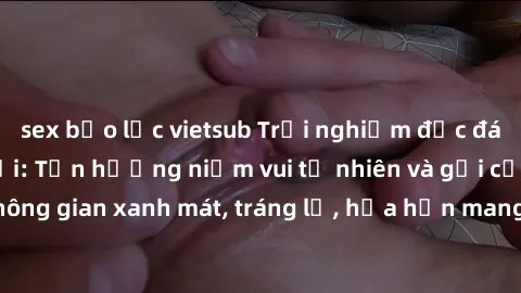 sex bạo lực vietsub Trải nghiệm độc đáo với sex ngoài trời: Tận hưởng niềm vui tự nhiên và gợi cảm trong không gian xanh mát, tráng lệ, hứa hẹn mang lại những kích thích khó quên.