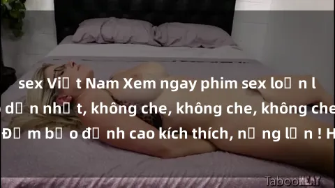 sex Việt Nam Xem ngay phim sex loạn luân Nhật Bản hấp dẫn nhất, không che, không che, không che! Đảm bảo đỉnh cao kích thích, nứng lồn ! Hãy thưởng thức ngay!