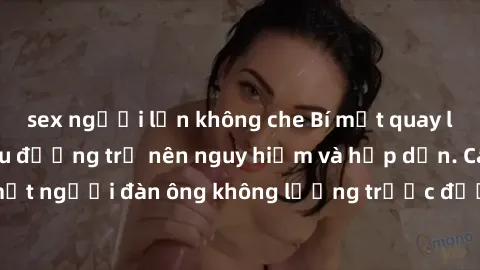sex người lớn không che Bí mật quay lén làm tình: Khi yêu đương trở nên nguy hiểm và hấp dẫn. Câu chuyện của một người đàn ông không lường trước được hậu quả khi quyết định quay lén trong chuyện tình 