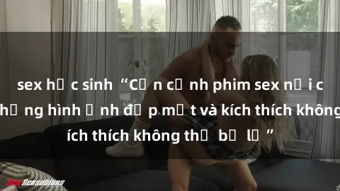 sex học sinh “Cận cảnh phim sex nơi công cộng: những hình ảnh đẹp mắt và kích thích không thể bỏ lỡ”