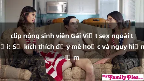 clip nóng sinh viên Gái Việt sex ngoài trời: Sự kích thích đầy mê hoặc và nguy hiểm