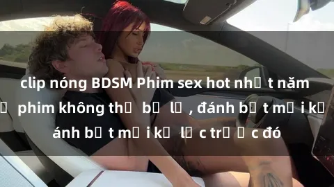 clip nóng BDSM Phim sex hot nhất năm  Top những bộ phim không thể bỏ lỡ, đánh bật mọi kỷ lục trước đó