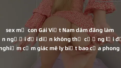sex mẹ con Gái Việt Nam dâm đãng làm tình say đắm, khiến người đối diện không thể cưỡng lại được. Hãy trải nghiệm cảm giác mê ly biết bao của phong cách yêu đương đậm chất dân tộc!