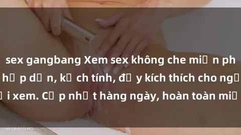 sex gangbang Xem sex không che miễn phí - Những clip sex hấp dẫn, kịch tính, đầy kích thích cho người xem. Cập nhật hàng ngày, hoàn toàn miễn phí, độ phân giải cao.