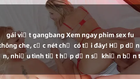 gái việt gangbang Xem ngay phim sex full HD đỉnh cao, không che, cực nét chỉ có tại đây! Hấp dẫn, nhiều tình tiết hấp dẫn sẽ khiến bạn thỏa mãn đắm say.