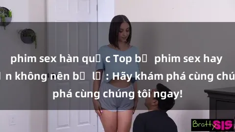 phim sex hàn quốc Top bộ phim sex hay nhất mà bạn không nên bỏ lỡ: Hãy khám phá cùng chúng tôi ngay!