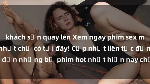 khách sạn quay lén Xem ngay phim sex mới nhất, hấp dẫn nhất chỉ có tại đây! Cập nhật liên tục đến những bộ phim hot nhất hiện nay chỉ trong vài cú click!