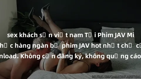 sex khách sạn việt nam Tải Phim JAV Miễn Phí - Thưởng thức hàng ngàn bộ phim JAV hot nhất chỉ cần click download. Không cần đăng ký, không quảng cáo - Dễ dàng tải về và xem online!