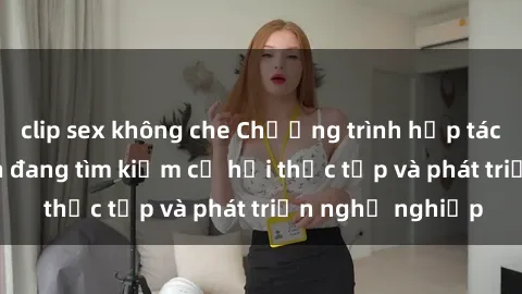clip sex không che Chương trình hợp tác JAV cho sinh viên đang tìm kiếm cơ hội thực tập và phát triển nghề nghiệp