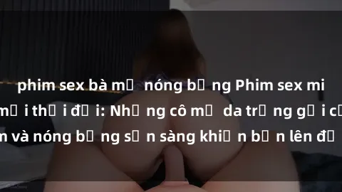 phim sex bà mẹ nóng bỏng Phim sex milf hấp dẫn nhất mọi thời đại: Những cô mẹ da trắng gợi cảm và nóng bỏng sẵn sàng khiến bạn lên đỉnh chỉ trong chớp mắt!