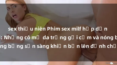 sex thiếu niên Phim sex milf hấp dẫn nhất mọi thời đại: Những cô mẹ da trắng gợi cảm và nóng bỏng sẵn sàng khiến bạn lên đỉnh chỉ trong chớp mắt!