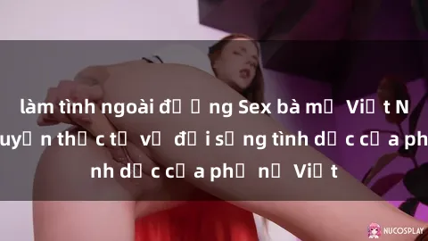 làm tình ngoài đường Sex bà mẹ Việt Nam: Câu chuyện thực tế về đời sống tình dục của phụ nữ Việt
