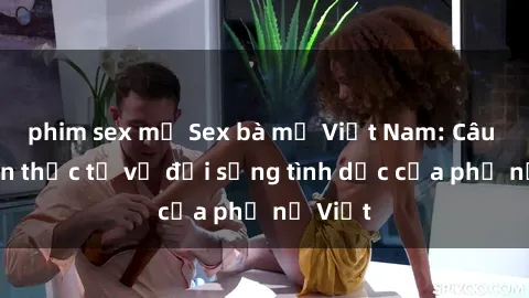 phim sex mỹ Sex bà mẹ Việt Nam: Câu chuyện thực tế về đời sống tình dục của phụ nữ Việt