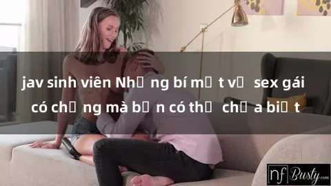jav sinh viên Những bí mật về sex gái có chồng mà bạn có thể chưa biết