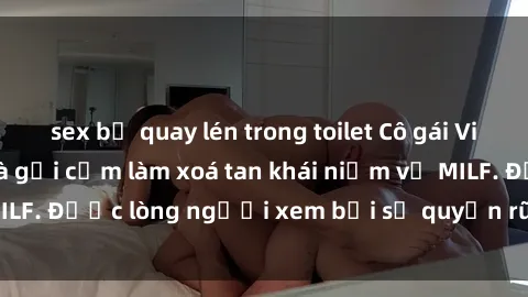 sex bị quay lén trong toilet Cô gái Việt Nam xinh đẹp và gợi cảm làm xoá tan khái niệm về MILF. Được lòng người xem bởi sự quyến rũ và dễ thương.