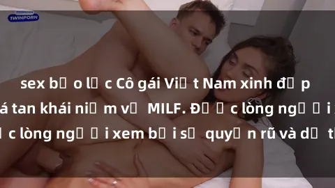 sex bạo lực Cô gái Việt Nam xinh đẹp và gợi cảm làm xoá tan khái niệm về MILF. Được lòng người xem bởi sự quyến rũ và dễ thương.