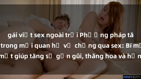 gái việt sex ngoài trời Phương pháp tăng cường gắn kết trong mối quan hệ vợ chồng qua sex: Bí mật giúp tăng sự gần gũi, thăng hoa và hạnh phúc cho cặp đôi