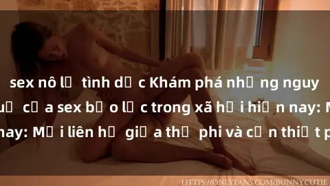 sex nô lệ tình dục Khám phá những nguyên nhân và hậu quả của sex bạo lực trong xã hội hiện nay: Mối liên hệ giữa thị phi và cần thiết phải ngăn chặn.