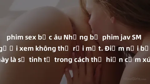 phim sex bắc âu Những bộ phim jav SM không che khiến người xem không thể rời mắt. Điểm nổi bật của thể loại này là sự tinh tế trong cách thể hiện cảm xúc và sự hấp dẫn của những cảnh quay.