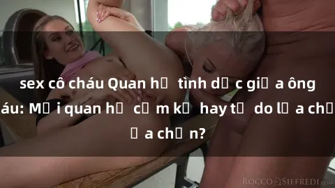 sex cô cháu Quan hệ tình dục giữa ông cháu: Mối quan hệ cấm kỵ hay tự do lựa chọn?