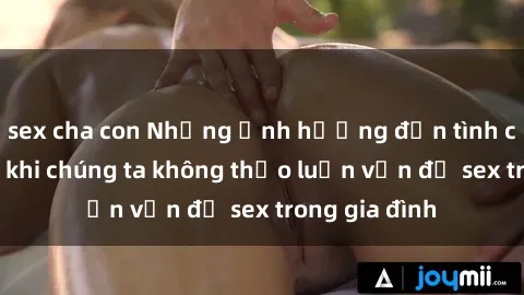sex cha con Những ảnh hưởng đến tình cảm gia đình khi chúng ta không thảo luận vấn đề sex trong gia đình