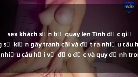 sex khách sạn bị quay lén Tình dục giữa họ hàng: Những sự kiện gây tranh cãi và đặt ra nhiều câu hỏi về đạo đức và quy định trong xã hội.