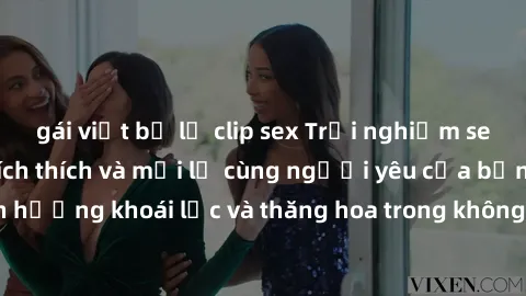 gái việt bị lộ clip sex Trải nghiệm sex phòng tắm đầy kích thích và mới lạ cùng người yêu của bạn! Tận hưởng khoái lạc và thăng hoa trong không gian tắm ấm áp và gợi cảm.