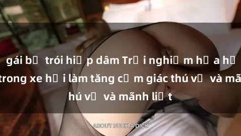 gái bị trói hiếp dâm Trải nghiệm hứa hẹn: Sex trong xe hơi làm tăng cảm giác thú vị và mãnh liệt