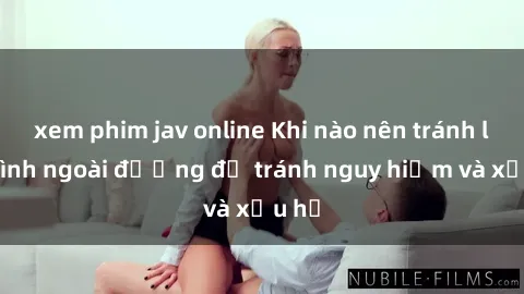xem phim jav online Khi nào nên tránh làm tình ngoài đường để tránh nguy hiểm và xấu hổ
