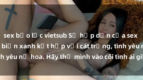 sex bạo lực vietsub Sự hấp dẫn của sex bãi biển: Khi sóng biển xanh kết hợp với cát trắng, tình yêu nở hoa. Hãy thả mình vào cõi tình ái giữa sóng biển!