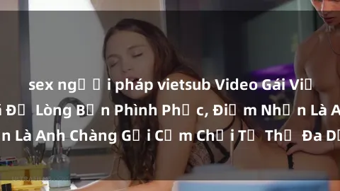 sex người pháp vietsub Video Gái Việt Gangbang Xem Đã Để Lòng Bồn Phình Phục, Điểm Nhấn Là Anh Chàng Gợi Cảm Chơi Tư Thế Đa Dạng và Phê Đê Mê