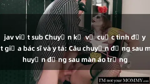 jav việt sub Chuyện kể về cuộc tình đầy nhiệt huyết giữa bác sĩ và y tá: Câu chuyện đằng sau màn áo trắng