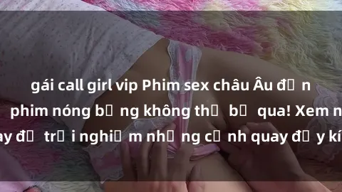 gái call girl vip Phim sex châu Âu đỉnh cao: Top những bộ phim nóng bỏng không thể bỏ qua! Xem ngay để trải nghiệm những cảnh quay đầy kích thích và cuồng nhiệt.