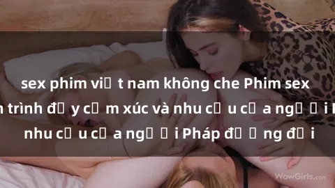 sex phim việt nam không che Phim sex Pháp - cuộc hành trình đầy cảm xúc và nhu cầu của người Pháp đương đại